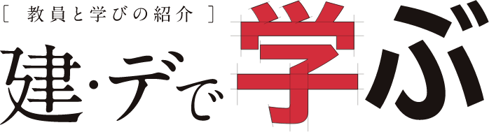 [教員と学びの紹介]建・デで学ぶ