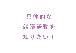 具体的な就職活動を知りたい！
