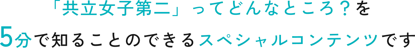 「共立女子第二」ってどんなところ？を 5分で知ることのできるスペシャルコンテンツです
