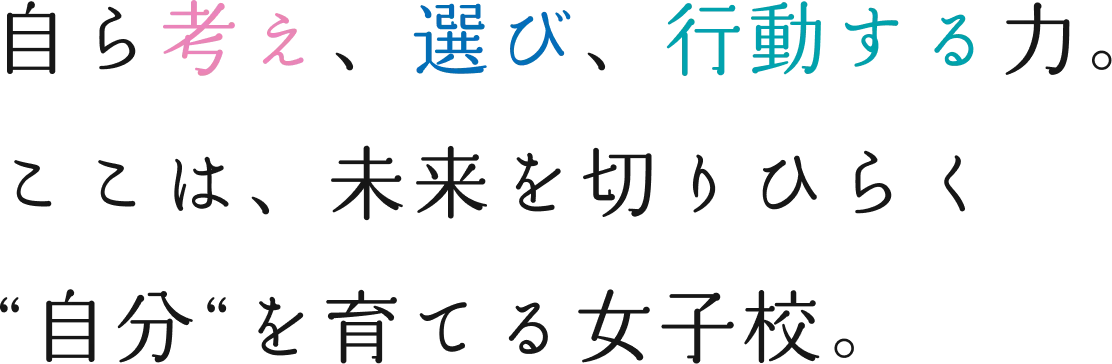 自ら考え、選び、行動する力。ここは、未来を切りひらく“自分“を育てる女子校。